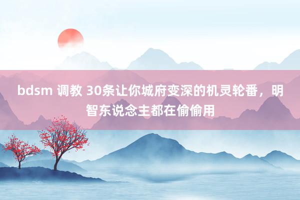 bdsm 调教 30条让你城府变深的机灵轮番，明智东说念主都在偷偷用