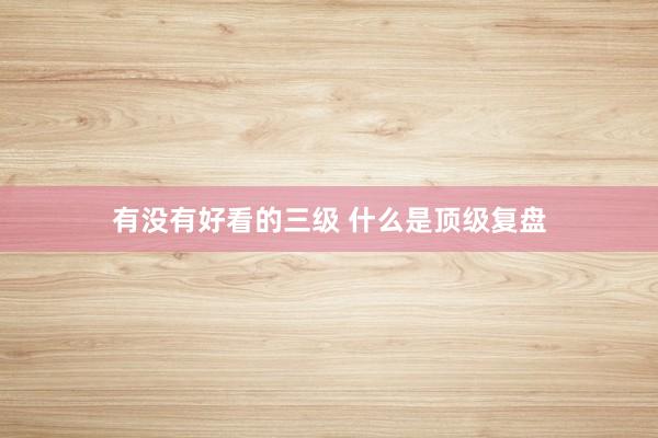 有没有好看的三级 什么是顶级复盘