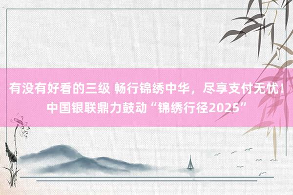 有没有好看的三级 畅行锦绣中华，尽享支付无忧！中国银联鼎力鼓