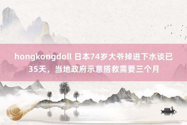 hongkongdoll 日本74岁大爷掉进下水谈已35天，