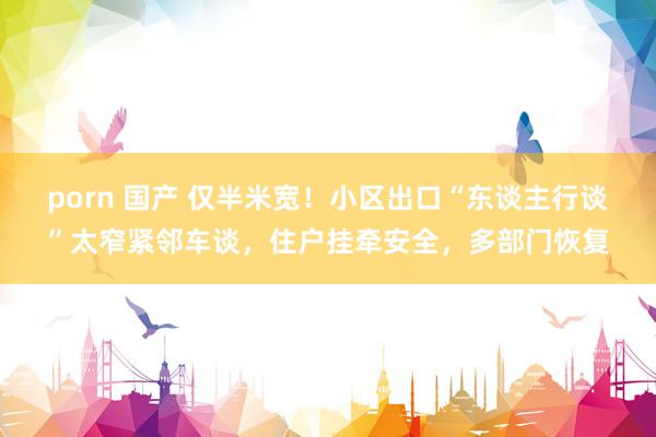 porn 国产 仅半米宽！小区出口“东谈主行谈”太窄紧邻车谈