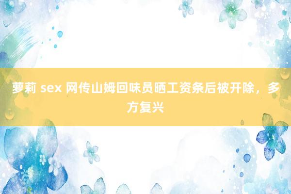 萝莉 sex 网传山姆回味员晒工资条后被开除，多方复兴