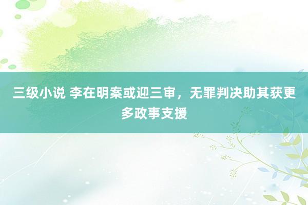 三级小说 李在明案或迎三审，无罪判决助其获更多政事支援